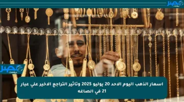 أسعار الذهب اليوم الأحد 20 يوليو 2025 وتأثير التراجع الأخير على عيار 21 في الصاغة
